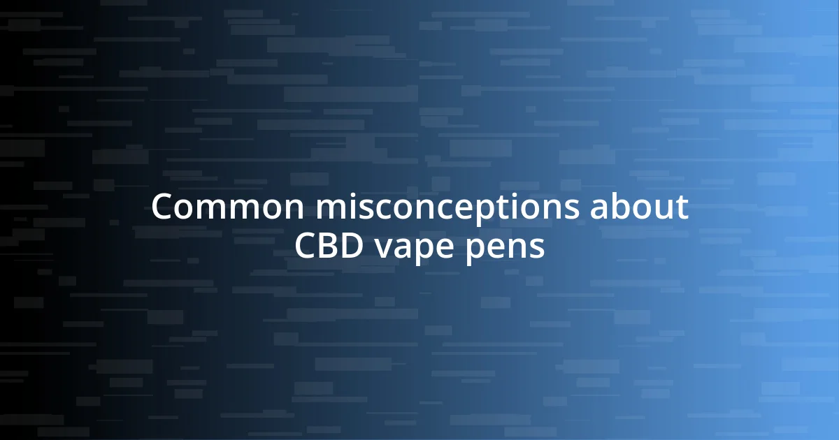 Common misconceptions about CBD vape pens